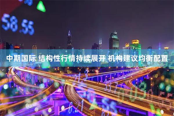 中期国际 结构性行情持续展开 机构建议均衡配置