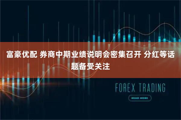 富豪优配 券商中期业绩说明会密集召开 分红等话题备受关注