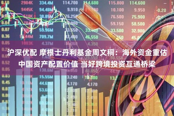 沪深优配 摩根士丹利基金周文秱：海外资金重估中国资产配置价值 当好跨境投资互通桥梁