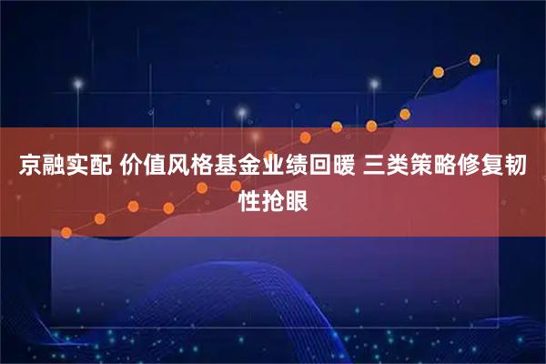 京融实配 价值风格基金业绩回暖 三类策略修复韧性抢眼