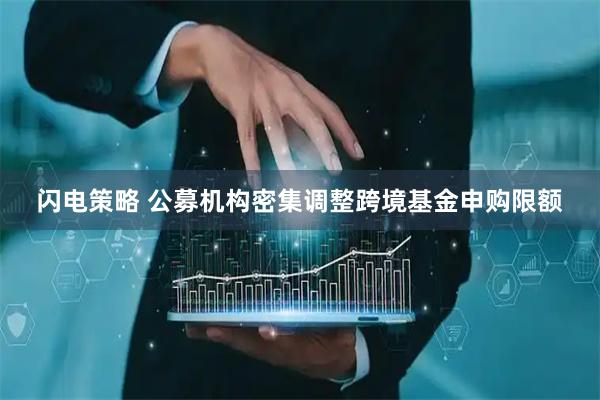 闪电策略 公募机构密集调整跨境基金申购限额
