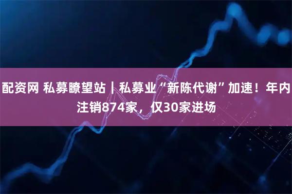 配资网 私募瞭望站｜私募业“新陈代谢”加速！年内注销874家，仅30家进场