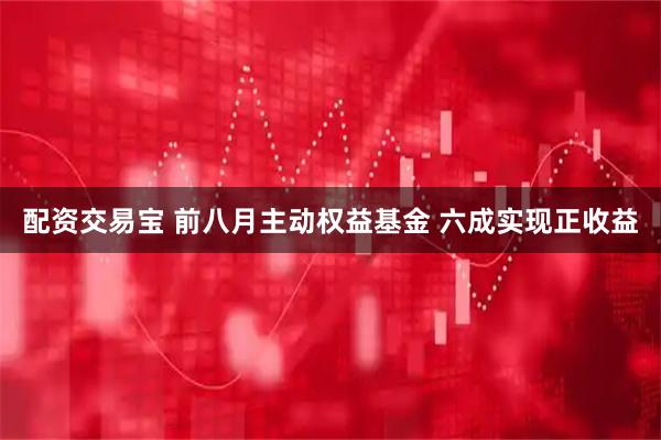 配资交易宝 前八月主动权益基金 六成实现正收益