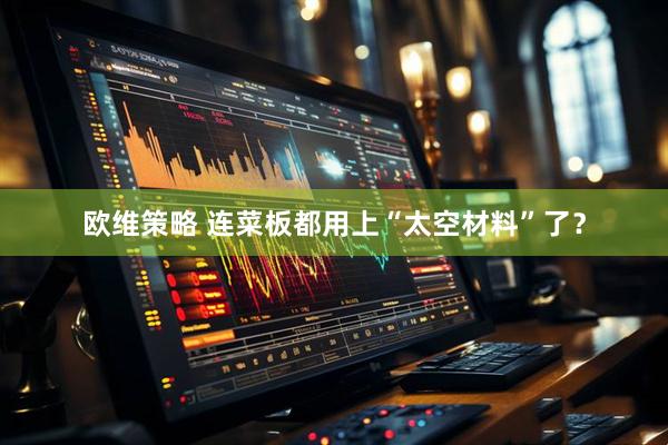 欧维策略 连菜板都用上“太空材料”了？