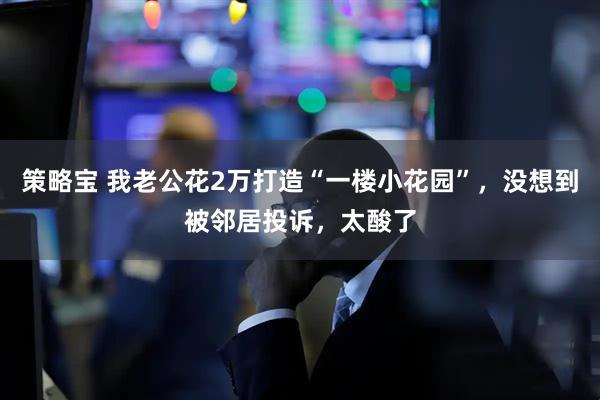 策略宝 我老公花2万打造“一楼小花园”，没想到被邻居投诉，太酸了