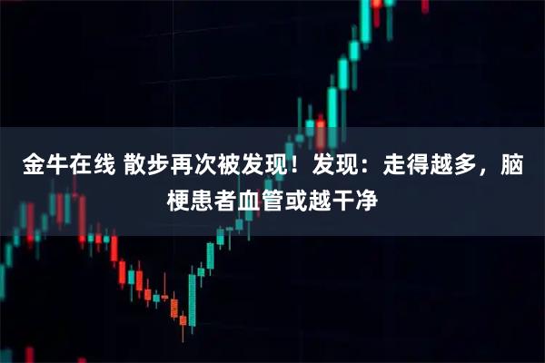 金牛在线 散步再次被发现！发现：走得越多，脑梗患者血管或越干净