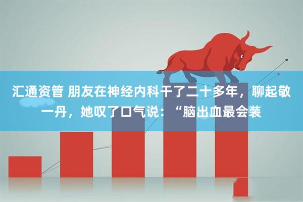 汇通资管 朋友在神经内科干了二十多年，聊起敬一丹，她叹了口气说：“脑出血最会装