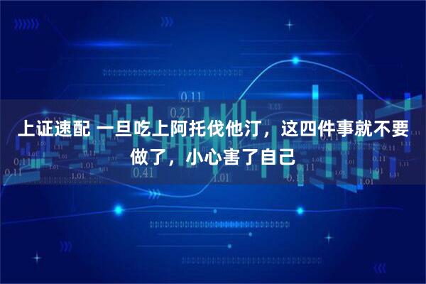 上证速配 一旦吃上阿托伐他汀，这四件事就不要做了，小心害了自己