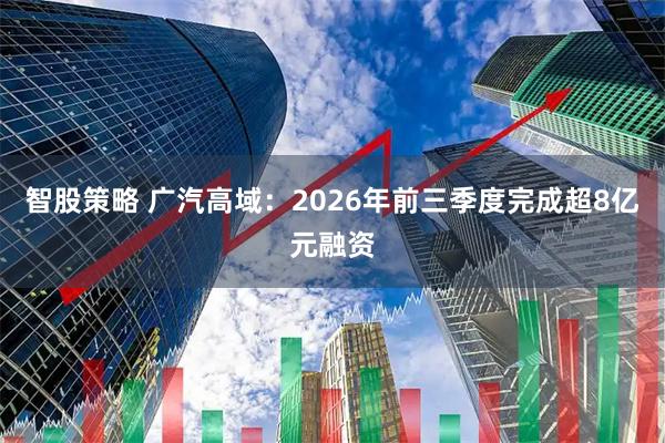 智股策略 广汽高域：2026年前三季度完成超8亿元融资