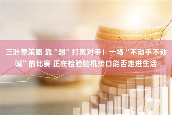 三叶草策略 靠“想”打败对手！一场“不动手不动嘴”的比赛 正在检验脑机接口能否走进生活