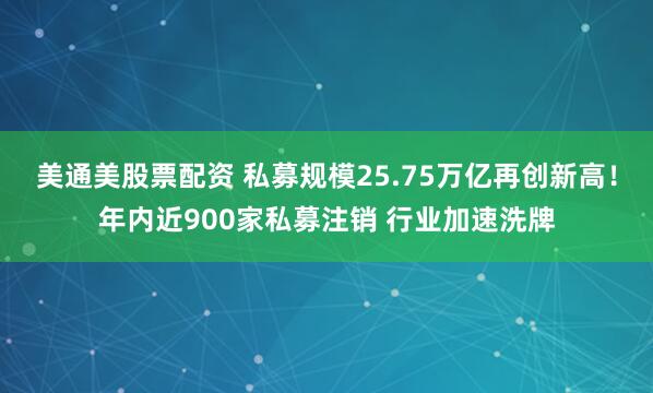 美通美股票配资 私募规模25.75万亿再创新高！年内近900家私募注销 行业加速洗牌