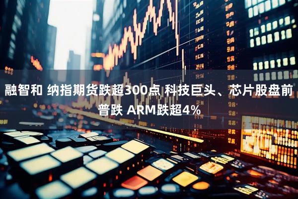 融智和 纳指期货跌超300点 科技巨头、芯片股盘前普跌 ARM跌超4%