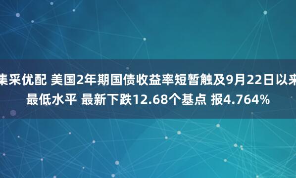 集采优配 美国2年期国债收益率短暂触及9月22日以来最低水平 最新下跌12.68个基点 报4.764%