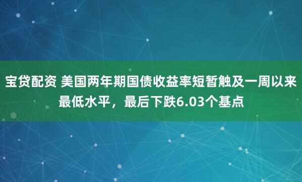 宝贷配资 美国两年期国债收益率短暂触及一周以来最低水平，最后下跌6.03个基点