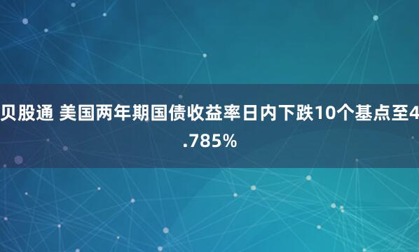 贝股通 美国两年期国债收益率日内下跌10个基点至4.785%