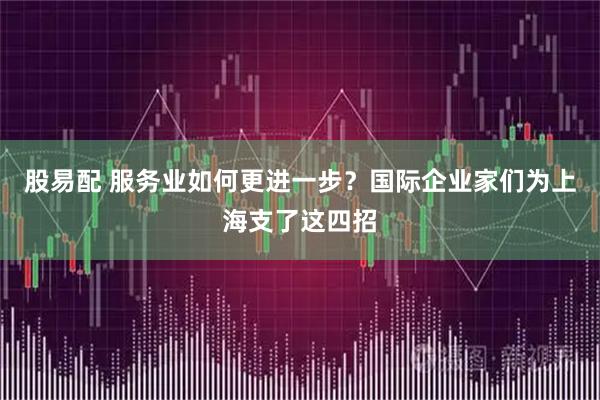 股易配 服务业如何更进一步?国际企业家们为上海支了这四招
