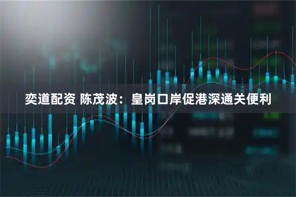 奕道配资 陈茂波:皇岗口岸促港深通关便利