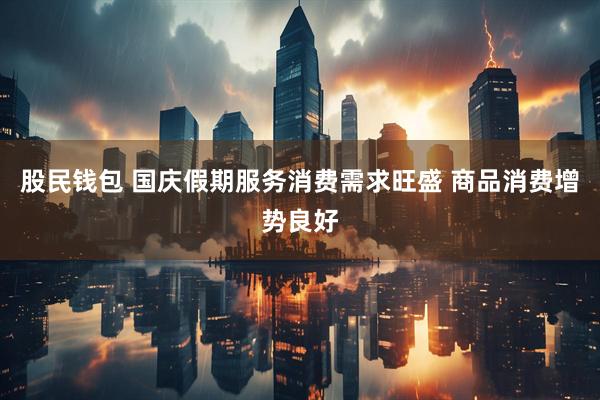 股民钱包 国庆假期服务消费需求旺盛 商品消费增势良好