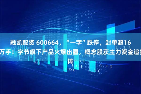 融凯配资 600664，“一字”跌停，封单超165万手！字节旗下产品火爆出圈，概念股获主力资金追捧