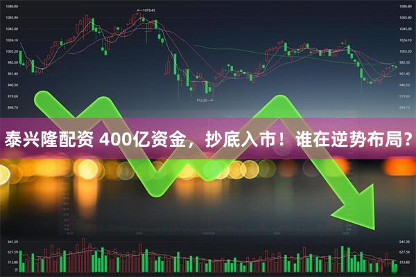 泰兴隆配资 400亿资金，抄底入市！谁在逆势布局？
