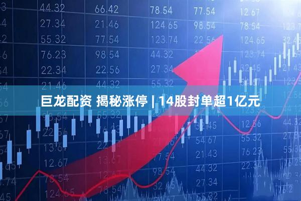 巨龙配资 揭秘涨停 | 14股封单超1亿元
