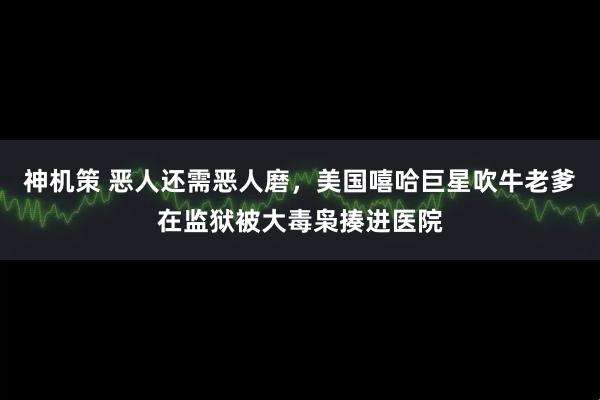 神机策 恶人还需恶人磨，美国嘻哈巨星吹牛老爹在监狱被大毒枭揍进医院