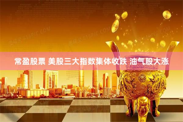 常盈股票 美股三大指数集体收跌 油气股大涨