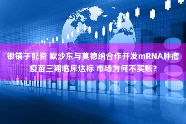 银铺子配资 默沙东与莫德纳合作开发mRNA肿瘤疫苗三期临床达标 市场为何不买账？