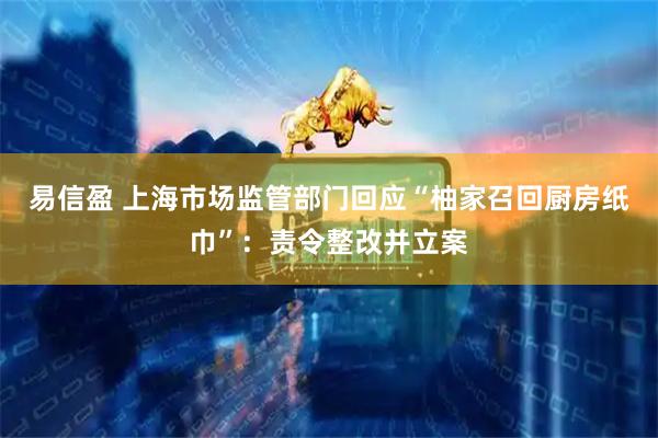 易信盈 上海市场监管部门回应“柚家召回厨房纸巾”：责令整改并立案