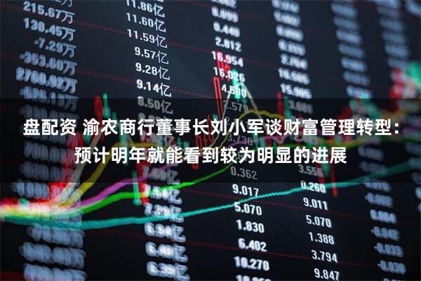 盘配资 渝农商行董事长刘小军谈财富管理转型：预计明年就能看到较为明显的进展