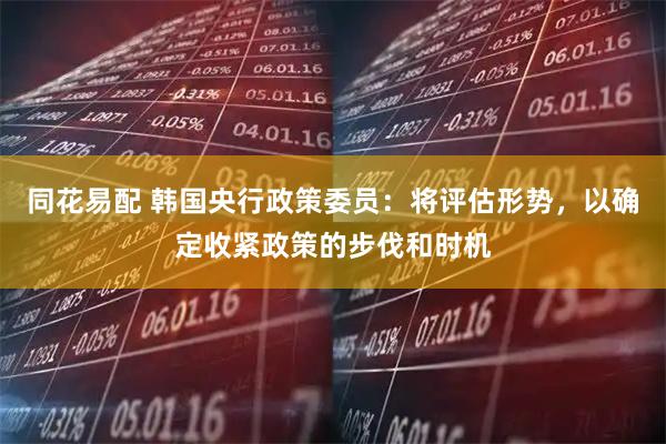 同花易配 韩国央行政策委员：将评估形势，以确定收紧政策的步伐和时机