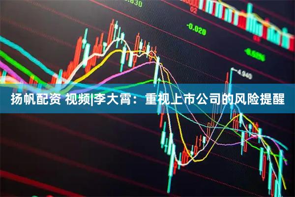 扬帆配资 视频|李大霄：重视上市公司的风险提醒