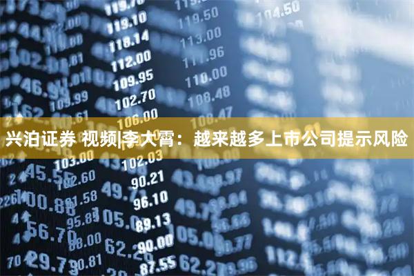 兴泊证券 视频|李大霄：越来越多上市公司提示风险