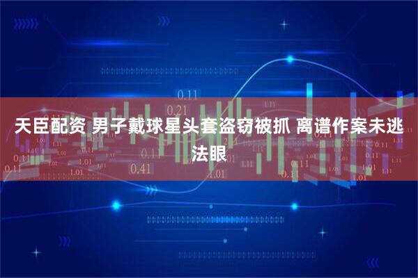 天臣配资 男子戴球星头套盗窃被抓 离谱作案未逃法眼