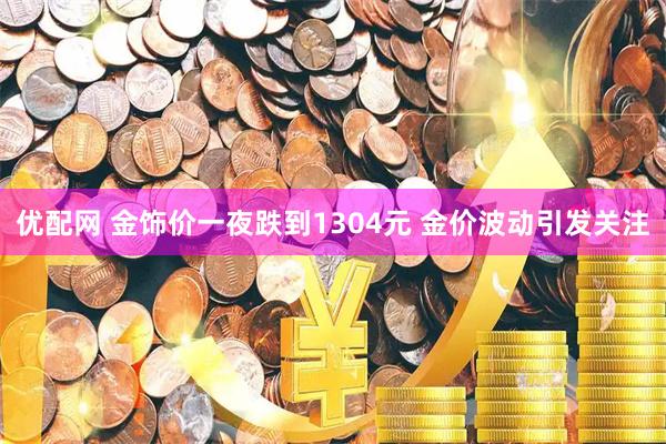 优配网 金饰价一夜跌到1304元 金价波动引发关注