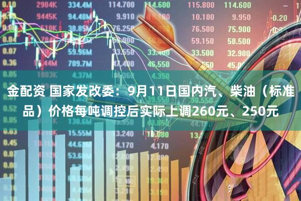 金配资 国家发改委：9月11日国内汽、柴油（标准品）价格每吨调控后实际上调260元、250元