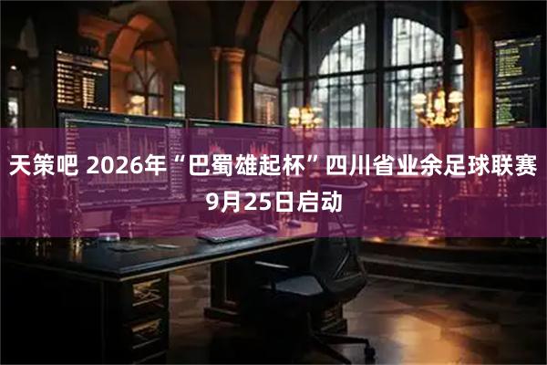 天策吧 2026年“巴蜀雄起杯”四川省业余足球联赛9月25日启动
