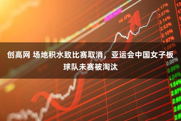 创高网 场地积水致比赛取消，亚运会中国女子板球队未赛被淘汰