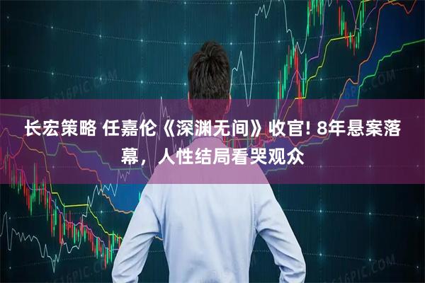 长宏策略 任嘉伦《深渊无间》收官! 8年悬案落幕，人性结局看哭观众