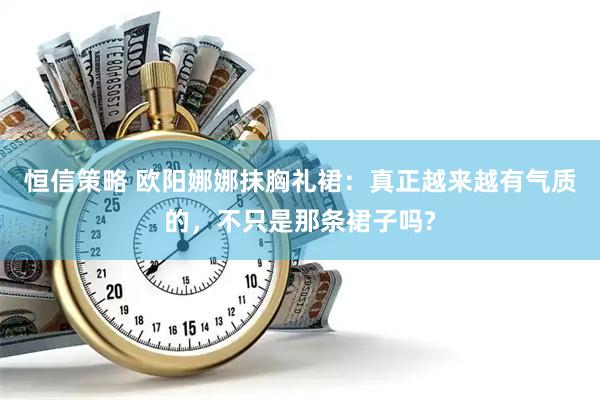 恒信策略 欧阳娜娜抹胸礼裙：真正越来越有气质的，不只是那条裙子吗?