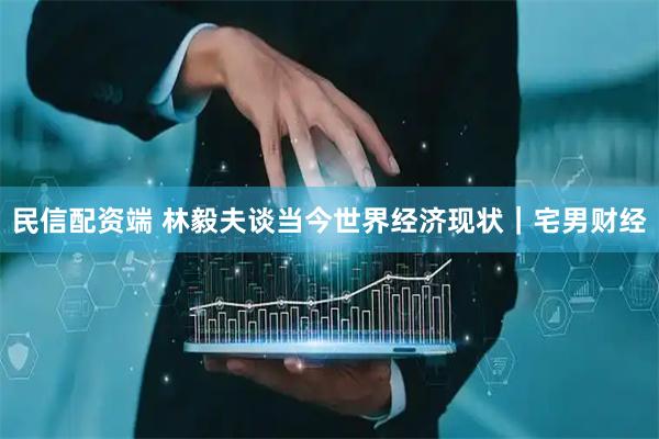民信配资端 林毅夫谈当今世界经济现状｜宅男财经